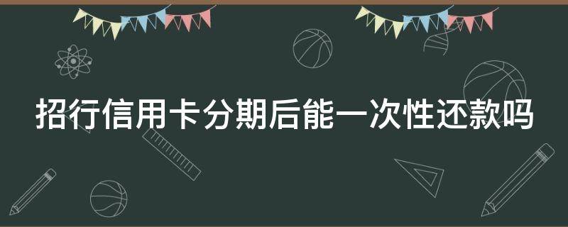 招行信用卡分期后能一次性还款吗（招行信用卡分期后能一次性还款吗怎么还）