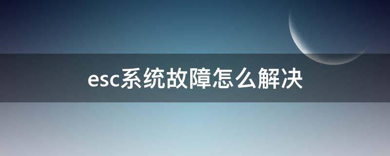 esc系统故障怎么解决 猎豹esc系统故障怎么解决