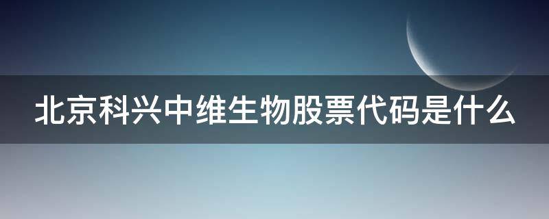 北京科兴中维生物股票代码是什么 北京科兴中维生物技术有限公司参股上市公司