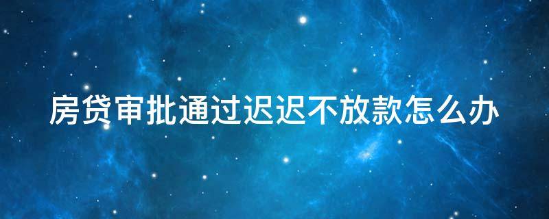 房贷审批通过迟迟不放款怎么办 房贷审批通过后迟迟不放款,会耽误交房吗