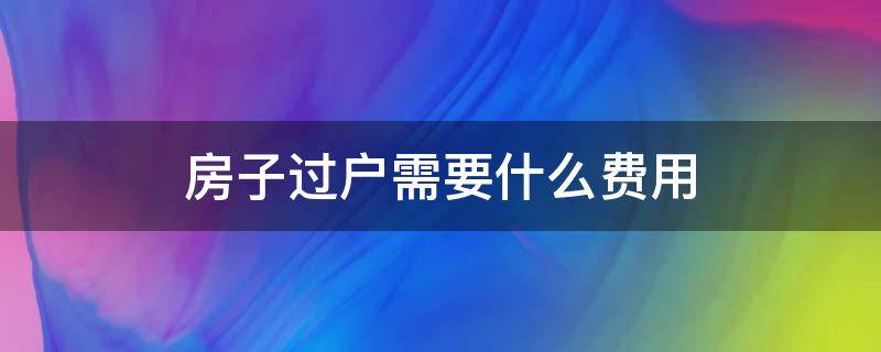 房子过户需要什么费用 房子过户需要什么费用标准