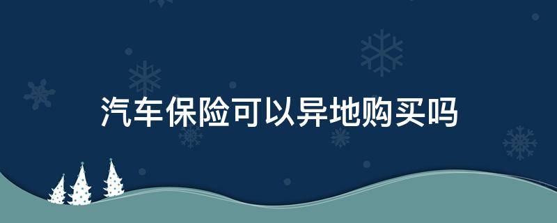 汽车保险可以异地购买吗（车险可以在外地买吗）