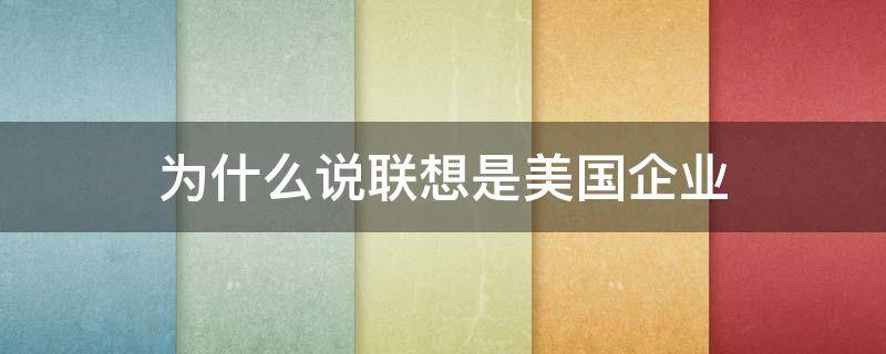 为什么说联想是美国企业 联想现在是美国企业还是中国企业