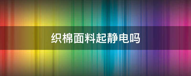 织棉面料起静电吗 纯棉面料起静电吗