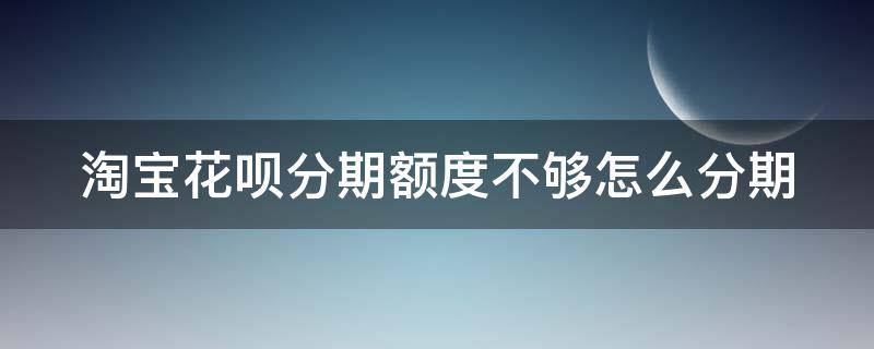 淘宝花呗分期额度不够怎么分期（淘宝想花呗分期额度不够怎么办）