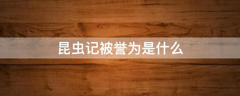 昆虫记被誉为是什么（昆虫记也是公认的什么被誉为什么）