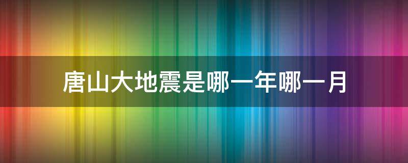 唐山大地震是哪一年哪一月 唐山大地震是哪一年哪一月哪一日