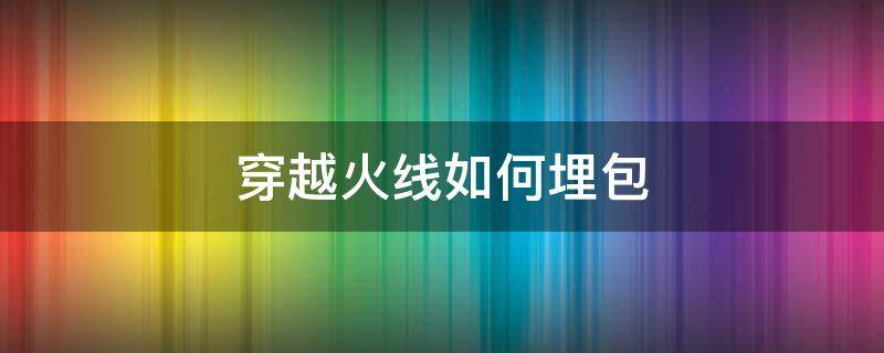 穿越火线如何埋包（穿越火线下包技巧）