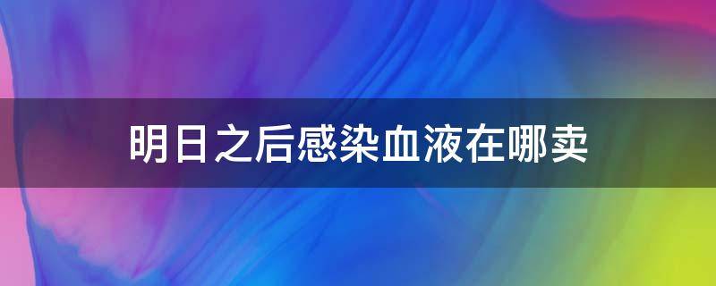 明日之后感染血液在哪卖（明日之后里面的感染血液去哪里卖啊）