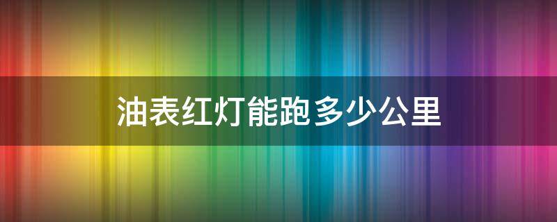 油表红灯能跑多少公里（油表亮红灯还可以跑多少公里）