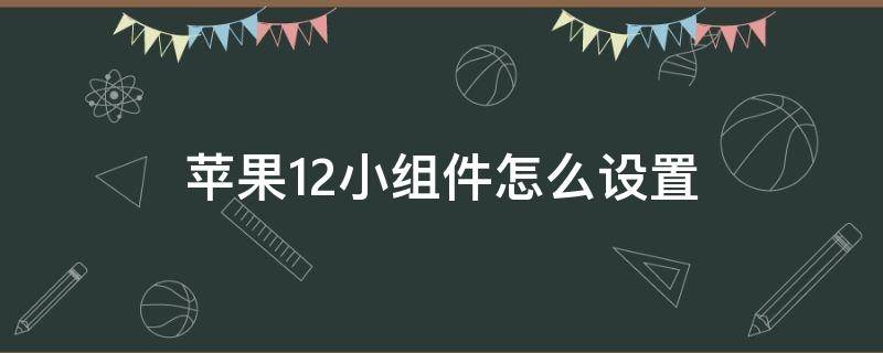 苹果12小组件怎么设置（苹果12小组件怎么设置好看）