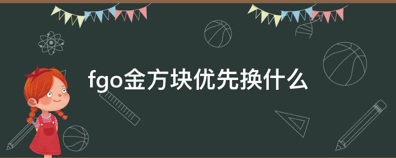 fgo金方块优先换什么（fgo金方块优先换什么关卡）