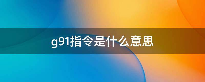 g91指令是什么意思 g90指令是什么意思