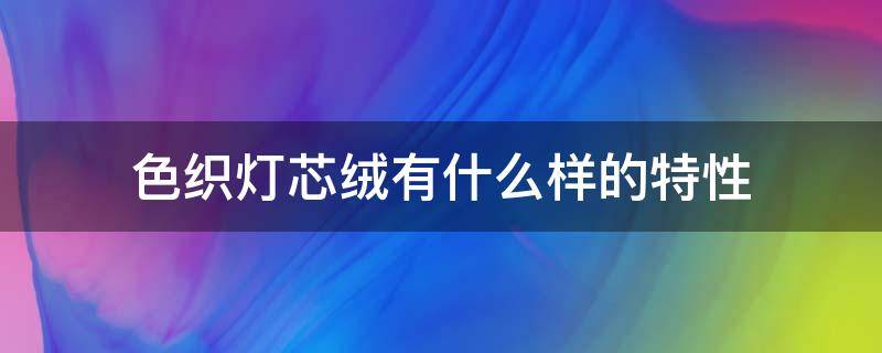 色织灯芯绒有什么样的特性 针织灯芯绒和梭织灯芯绒的区别