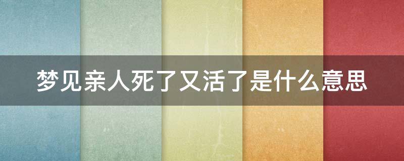 梦见亲人死了又活了是什么意思 做梦梦见亲人死了又活了是什么意思