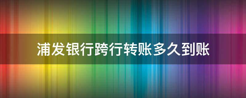 浦发银行跨行转账多久到账（浦发银行网银跨行大额转账到账时间）