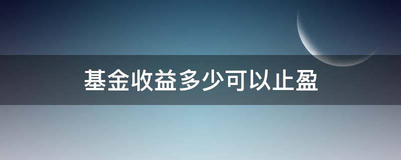 基金收益多少可以止盈 基金到底赚多少止盈