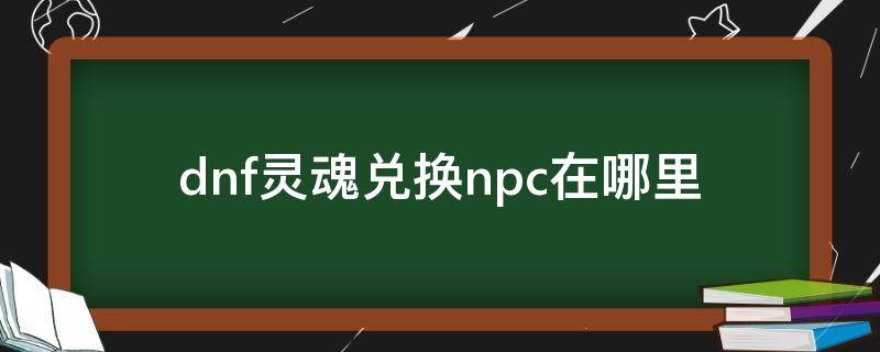 dnf灵魂兑换npc在哪里 dnf传说灵魂在哪里兑换