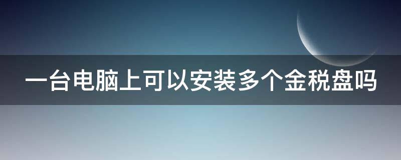 一台电脑上可以安装多个金税盘吗（1台电脑可以装多个金税盘）