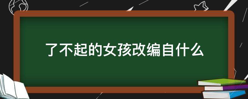 了不起的女孩改编自什么（了不起的女孩 编剧）