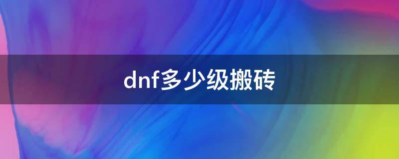 dnf多少级搬砖（dnf多少级可以搬砖）