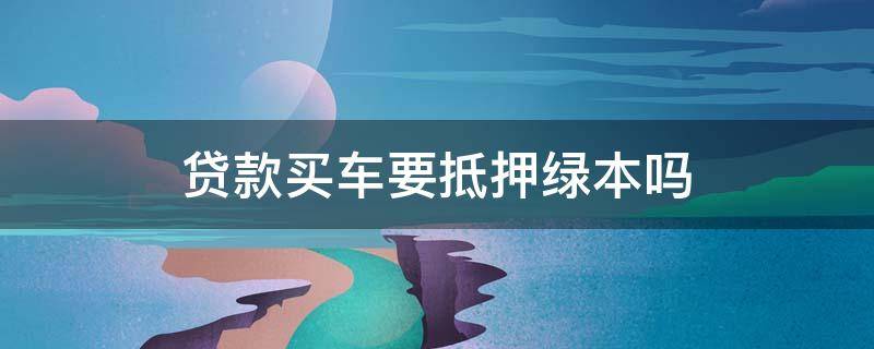 贷款买车要抵押绿本吗 买车贷款一定要抵押绿本吗