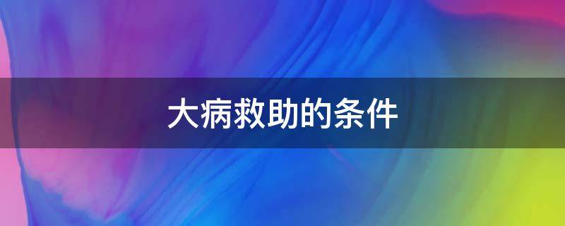 大病救助的条件（申请民政大病救助的条件）