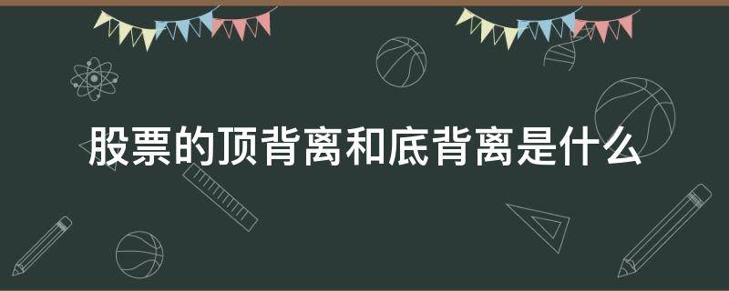 股票的顶背离和底背离是什么（股票顶部背离是什么意思）