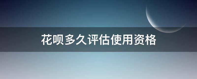 花呗多久评估使用资格（花呗多长时间评估使用资格）