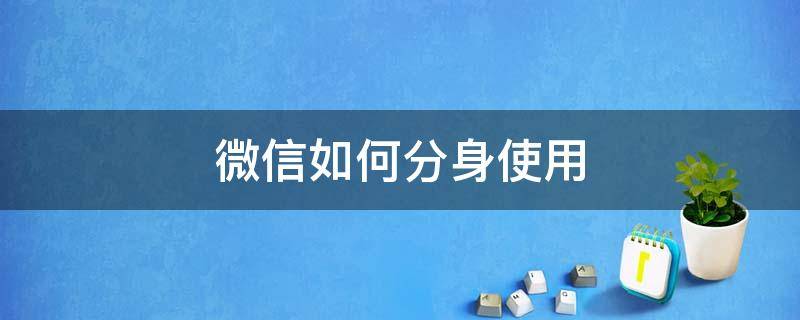 微信如何分身使用 微信分身怎么用?