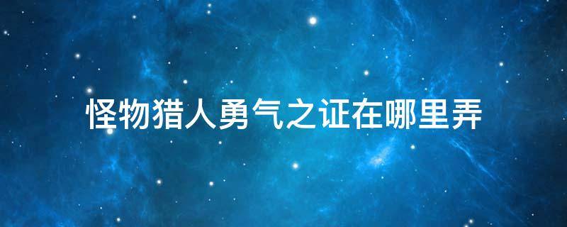 怪物猎人勇气之证在哪里弄 怪物猎人勇气之证在哪得