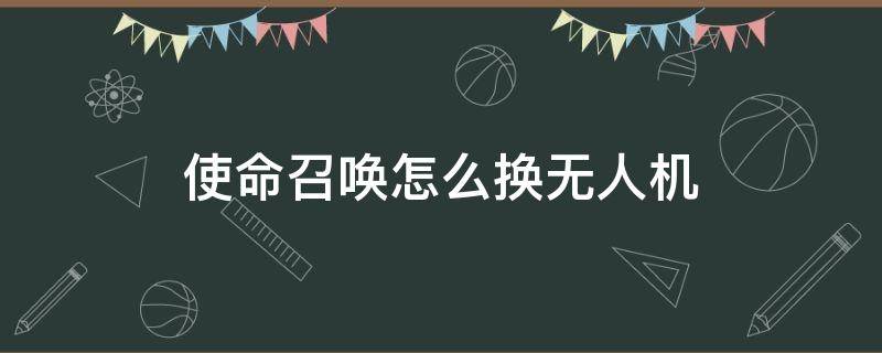 使命召唤怎么换无人机 使命召唤怎么更换无人小飞机