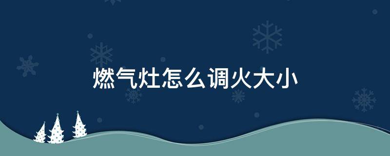 燃气灶怎么调火大小 燃气灶怎么调火大小视频