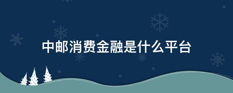 中邮消费金融是什么平台 中邮消费金融官方网站