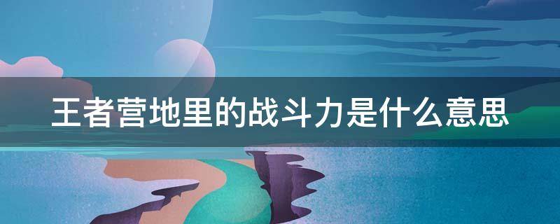 王者营地里的战斗力是什么意思 王者营地里战斗力是啥