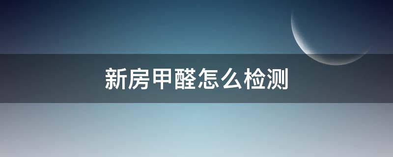 新房甲醛怎么检测 新房甲醛怎么检测最准确