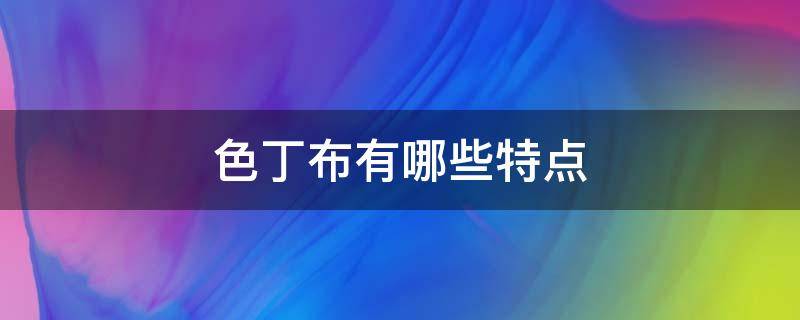 色丁布有哪些特点（色丁布有什么优点和缺点）