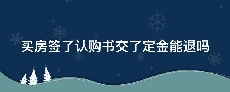 买房签了认购书交了定金能退吗（买房签了认购书交了定金能退吗）