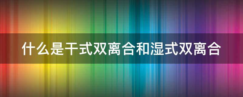 什么是干式双离合和湿式双离合 离合器干式还是湿式好