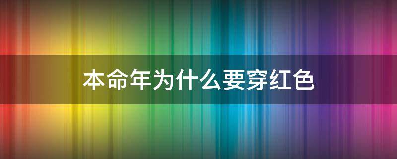 本命年为什么要穿红色（本命年为什么要穿红色内衣内裤）