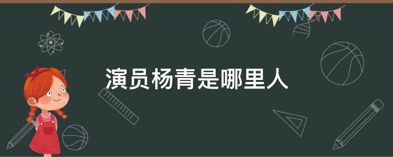 演员杨青是哪里人（演员杨青的个人资料）