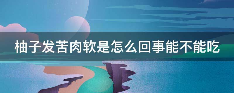 柚子发苦肉软是怎么回事能不能吃 柚子发苦肉软是怎么回事能不能吃了