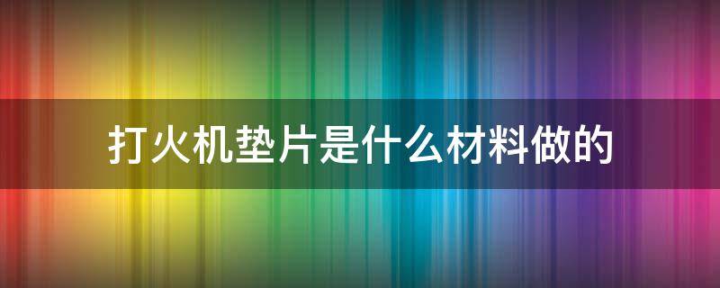 打火机垫片是什么材料做的 打火机垫片哪里生产的