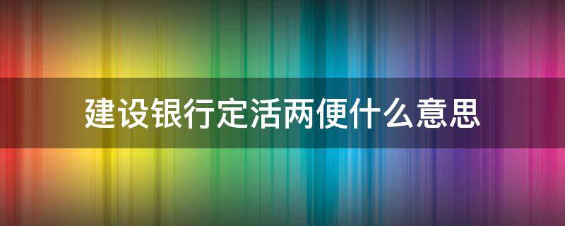 建设银行定活两便什么意思 建设银行定活两便怎么办