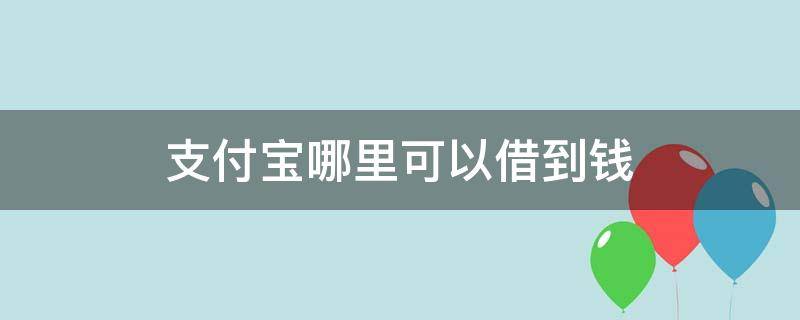 支付宝哪里可以借到钱（支付宝哪里可以借钱出来）