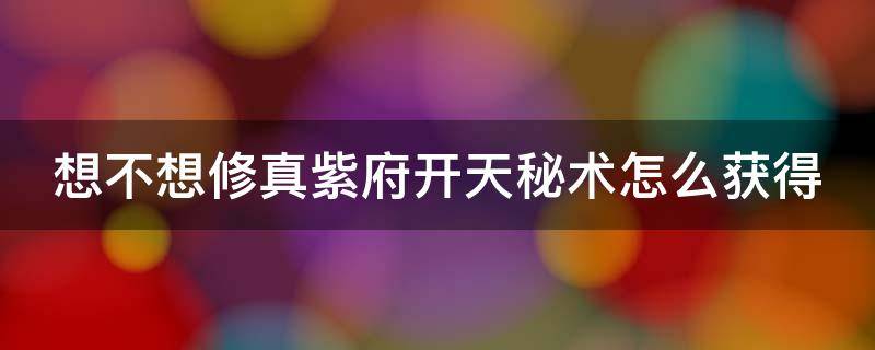 想不想修真紫府开天秘术怎么获得 想不想修真紫府开天秘术有什么用