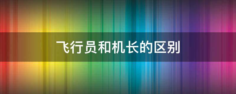 飞行员和机长的区别（民航机长和飞行员有什么区别吗?）