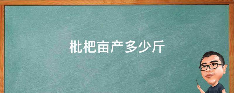 枇杷亩产多少斤 枇杷树亩产多少斤