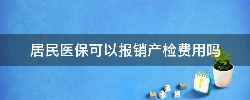 居民医保可以报销产检费用吗 居民医疗保险可以报销产检费用吗