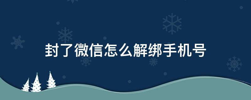 封了微信怎么解绑手机号 如果微信号封了,手机号怎么解绑